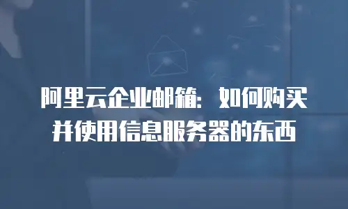 阿里云企业邮箱：如何购买并使用信息服务器的东西