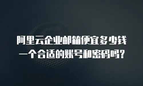 阿里云企业邮箱便宜多少钱一个合适的账号和密码吗?