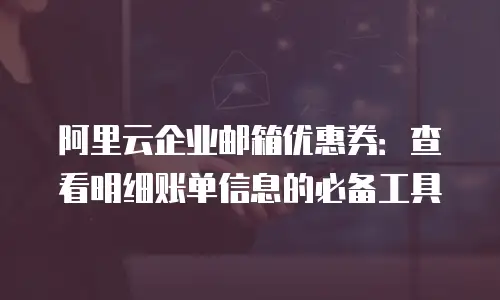 阿里云企业邮箱优惠券：查看明细账单信息的必备工具