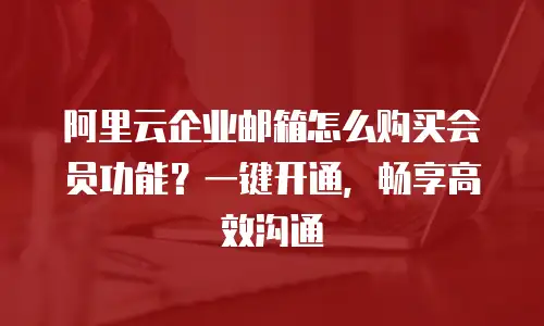 阿里云企业邮箱怎么购买会员功能？一键开通，畅享高效沟通