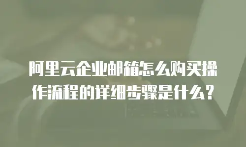 阿里云企业邮箱怎么购买操作流程的详细步骤是什么？