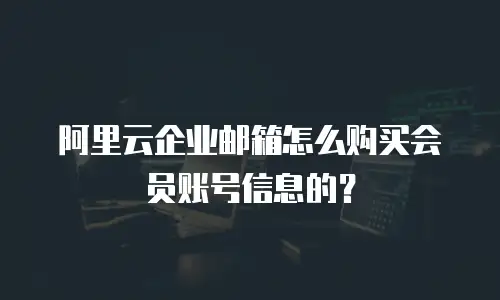 阿里云企业邮箱怎么购买会员账号信息的？