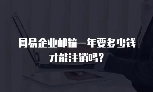 网易企业邮箱一年要多少钱才能注销吗?