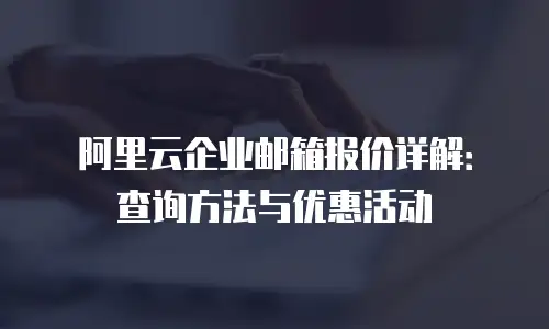 阿里云企业邮箱报价详解：查询方法与优惠活动