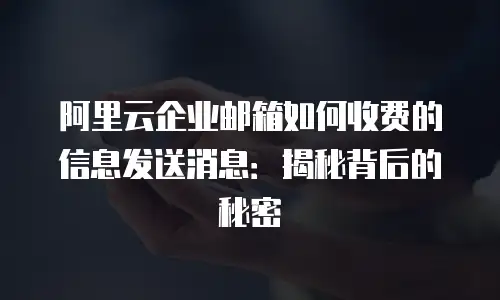 阿里云企业邮箱如何收费的信息发送消息：揭秘背后的秘密