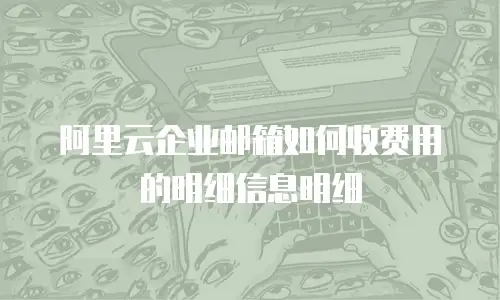 阿里云企业邮箱如何收费用的明细信息明细