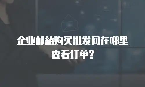 企业邮箱购买批发网在哪里查看订单？