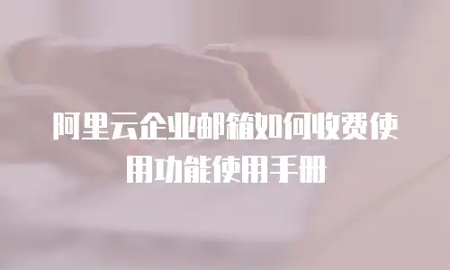 阿里云企业邮箱如何收费使用功能使用手册