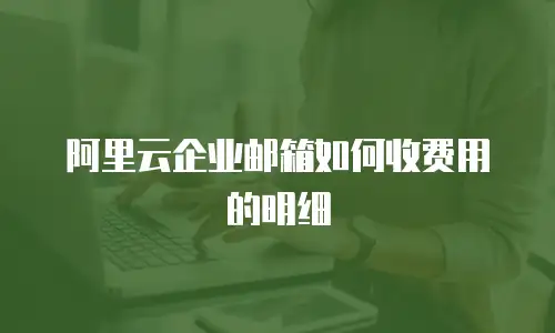 阿里云企业邮箱如何收费用的明细