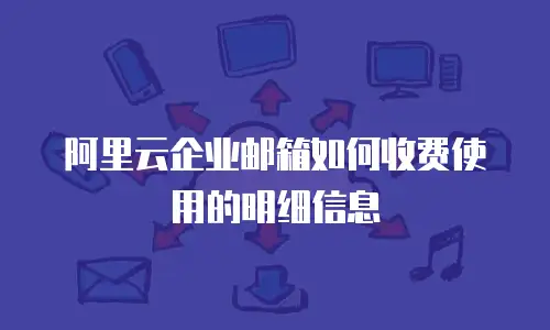 阿里云企业邮箱如何收费使用的明细信息