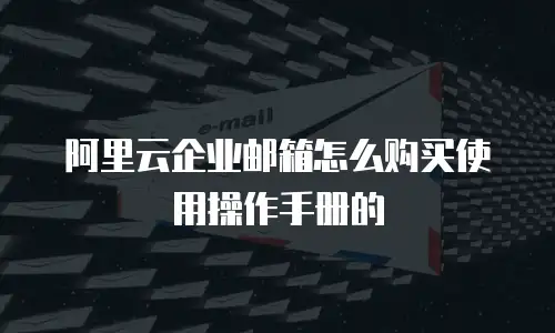 阿里云企业邮箱怎么购买使用操作手册的