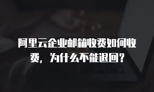 阿里云企业邮箱收费如何收费，为什么不能退回？