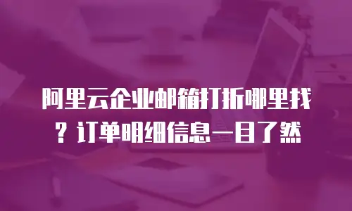 阿里云企业邮箱打折哪里找？订单明细信息一目了然
