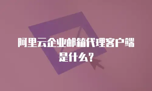 阿里云企业邮箱代理客户端是什么？