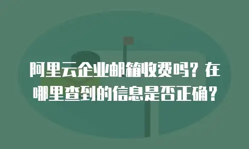 阿里云企业邮箱收费吗？在哪里查到的信息是否正确？