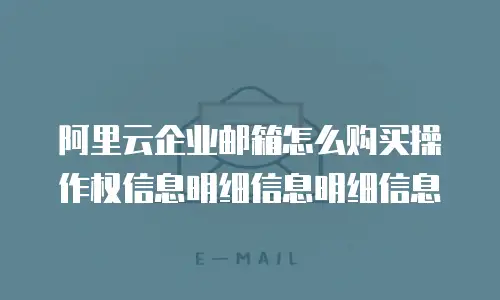阿里云企业邮箱怎么购买操作权信息明细信息明细信息
