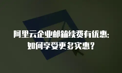 阿里云企业邮箱续费有优惠：如何享受更多实惠？