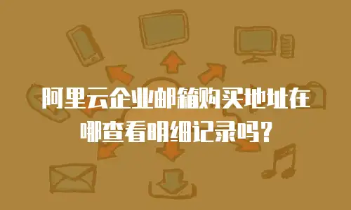 阿里云企业邮箱购买地址在哪查看明细记录吗？