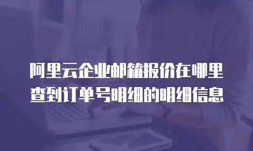 阿里云企业邮箱报价在哪里查到订单号明细的明细信息
