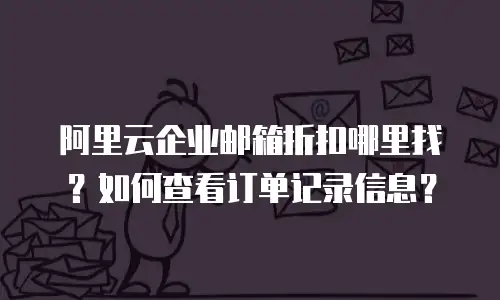 阿里云企业邮箱折扣哪里找？如何查看订单记录信息？