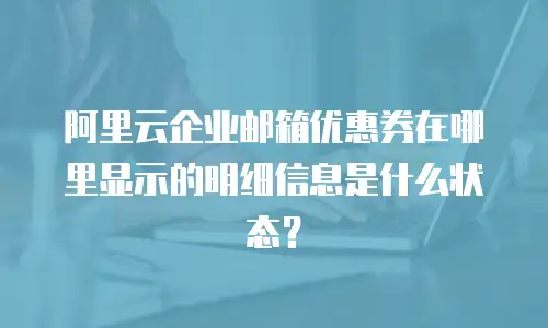 阿里云企业邮箱优惠券在哪里显示的明细信息是什么状态？