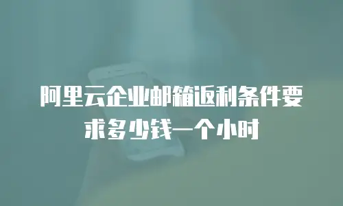 阿里云企业邮箱返利条件要求多少钱一个小时