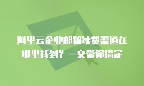 阿里云企业邮箱续费渠道在哪里找到？一文带你搞定