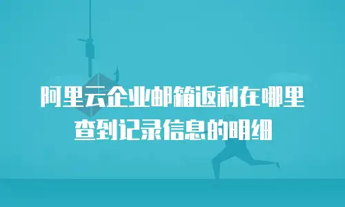 阿里云企业邮箱返利在哪里查到记录信息的明细