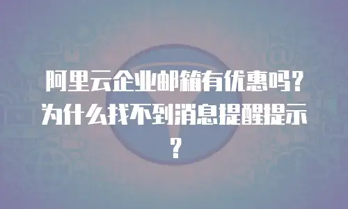阿里云企业邮箱有优惠吗？为什么找不到消息提醒提示？