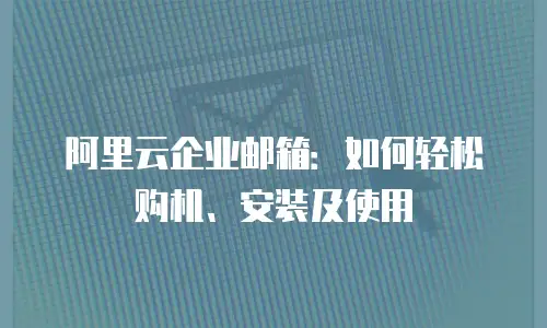 阿里云企业邮箱:如何轻松购机、安装及使用