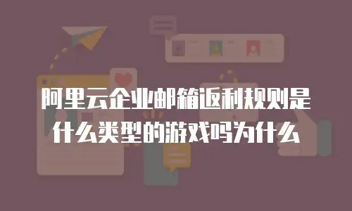 阿里云企业邮箱返利规则是什么类型的游戏吗为什么