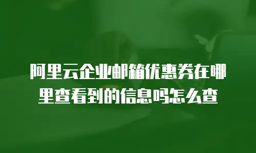 阿里云企业邮箱优惠券在哪里查看到的信息吗怎么查
