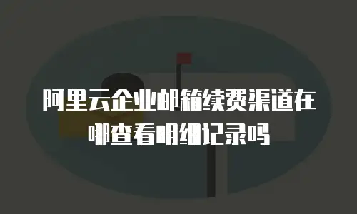 阿里云企业邮箱续费渠道在哪查看明细记录吗