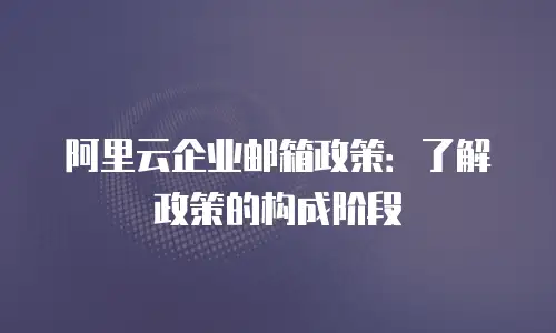 阿里云企业邮箱政策:了解政策的构成阶段