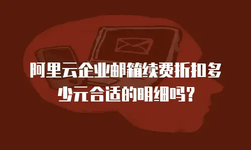 阿里云企业邮箱续费折扣多少元合适的明细吗?