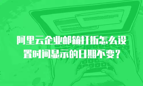 阿里云企业邮箱打折怎么设置时间显示的日期不变？