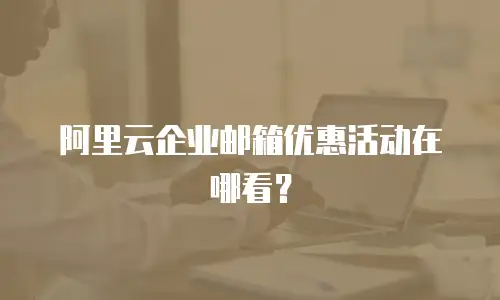 阿里云企业邮箱优惠活动在哪看？