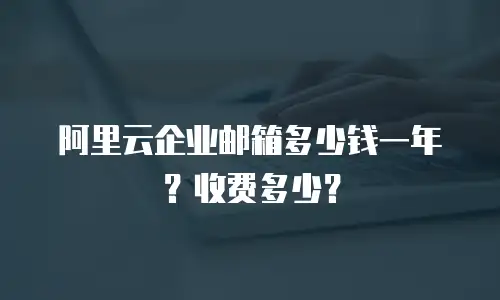 阿里云企业邮箱多少钱一年?收费多少?