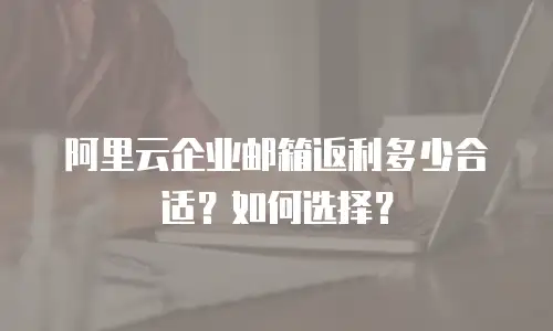 阿里云企业邮箱返利多少合适?如何选择?