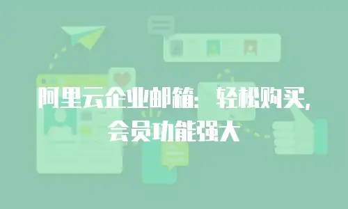 阿里云企业邮箱：轻松购买，会员功能强大