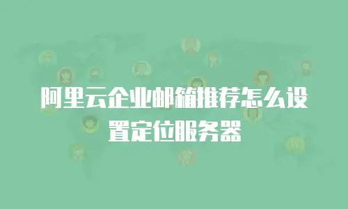 阿里云企业邮箱推荐怎么设置定位服务器