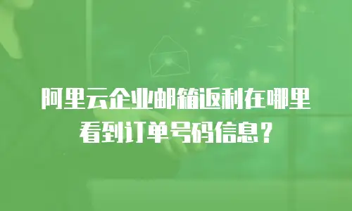 阿里云企业邮箱返利在哪里看到订单号码信息？