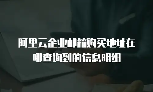 阿里云企业邮箱购买地址在哪查询到的信息明细