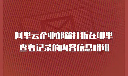 阿里云企业邮箱打折在哪里查看记录的内容信息明细