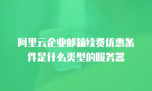 阿里云企业邮箱续费优惠条件是什么类型的服务器