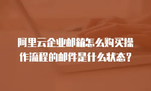 阿里云企业邮箱怎么购买操作流程的邮件是什么状态?