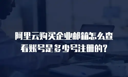 阿里云购买企业邮箱怎么查看账号是多少号注册的？