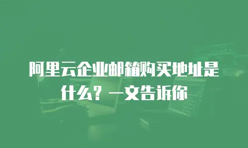 阿里云企业邮箱购买地址是什么？一文告诉你