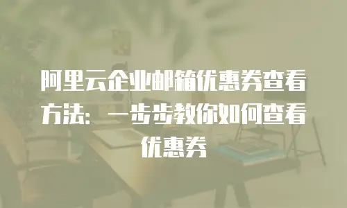 阿里云企业邮箱优惠券查看方法:一步步教你如何查看优惠券