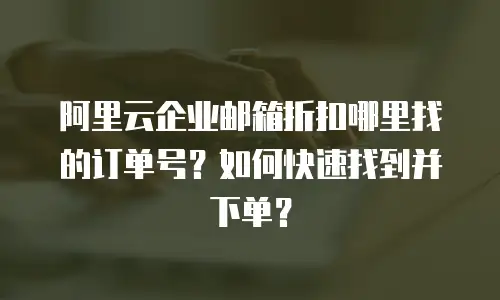 阿里云企业邮箱折扣哪里找的订单号?如何快速找到并下单?